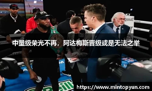 中量级荣光不再，阿达梅斯晋级或是无法之举